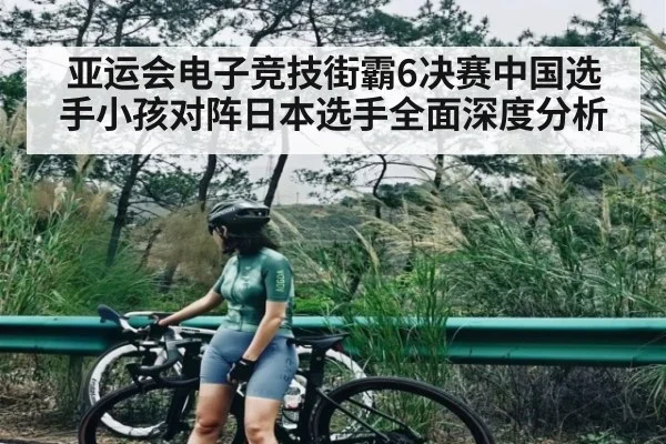 亚运会电子竞技街霸6决赛中国选手小孩对阵日本选手全面深度分析